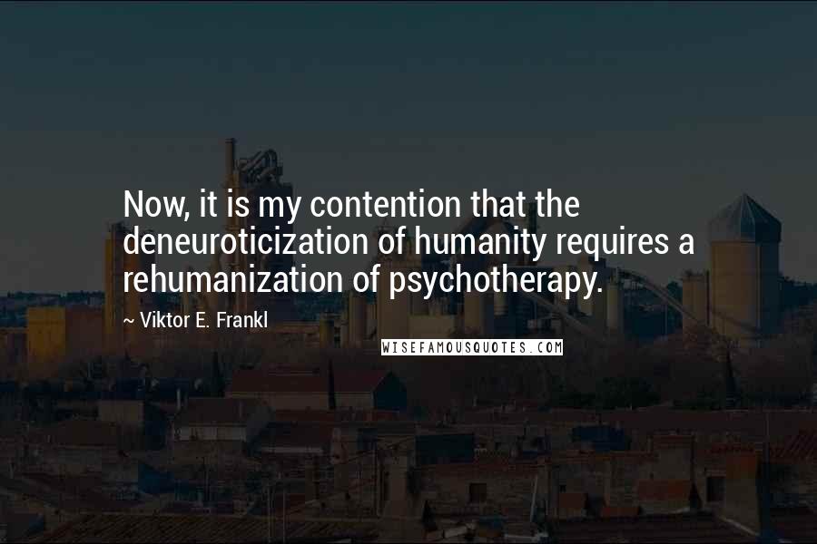 Viktor E. Frankl Quotes: Now, it is my contention that the deneuroticization of humanity requires a rehumanization of psychotherapy.