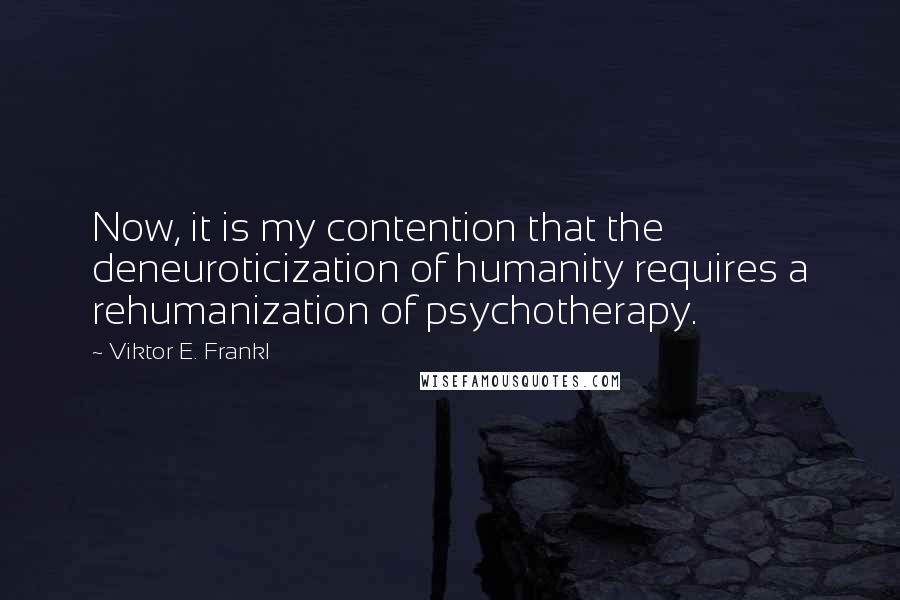 Viktor E. Frankl Quotes: Now, it is my contention that the deneuroticization of humanity requires a rehumanization of psychotherapy.