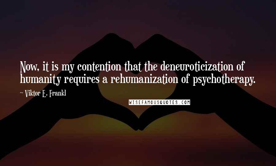 Viktor E. Frankl Quotes: Now, it is my contention that the deneuroticization of humanity requires a rehumanization of psychotherapy.