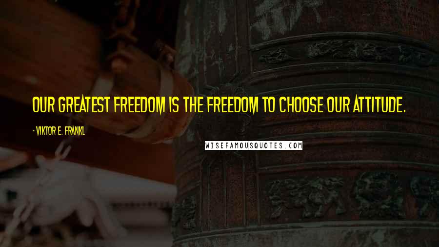 Viktor E. Frankl Quotes: Our greatest freedom is the freedom to choose our attitude.