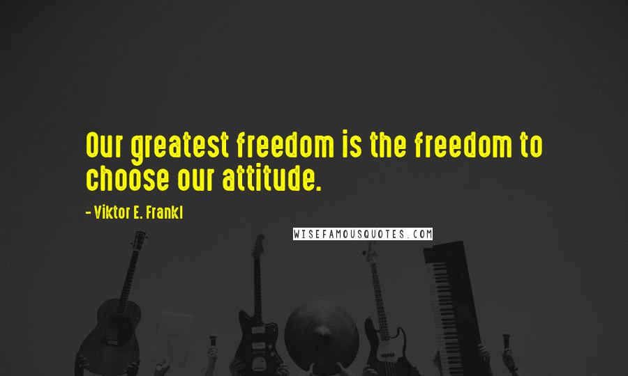 Viktor E. Frankl Quotes: Our greatest freedom is the freedom to choose our attitude.