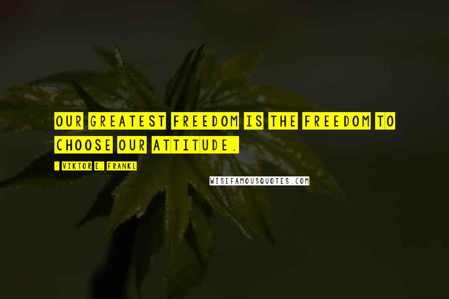 Viktor E. Frankl Quotes: Our greatest freedom is the freedom to choose our attitude.