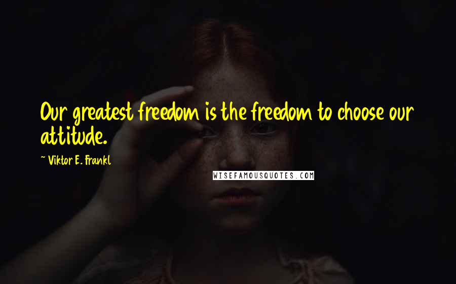 Viktor E. Frankl Quotes: Our greatest freedom is the freedom to choose our attitude.