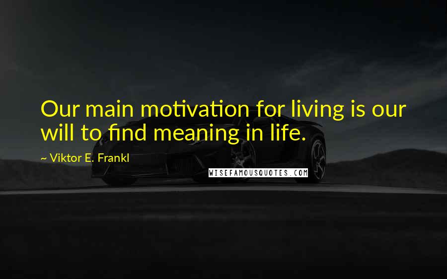 Viktor E. Frankl Quotes: Our main motivation for living is our will to find meaning in life.