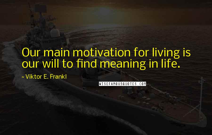 Viktor E. Frankl Quotes: Our main motivation for living is our will to find meaning in life.