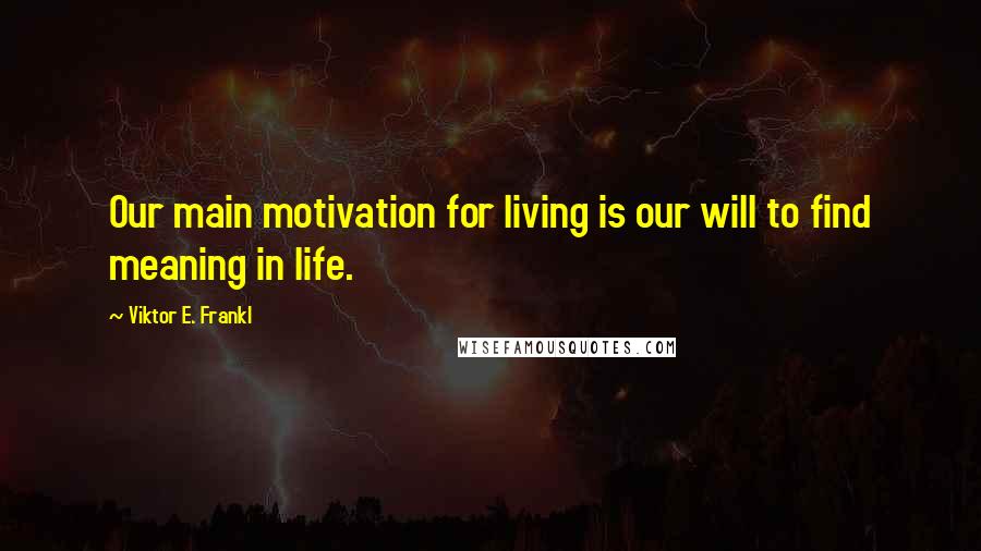 Viktor E. Frankl Quotes: Our main motivation for living is our will to find meaning in life.