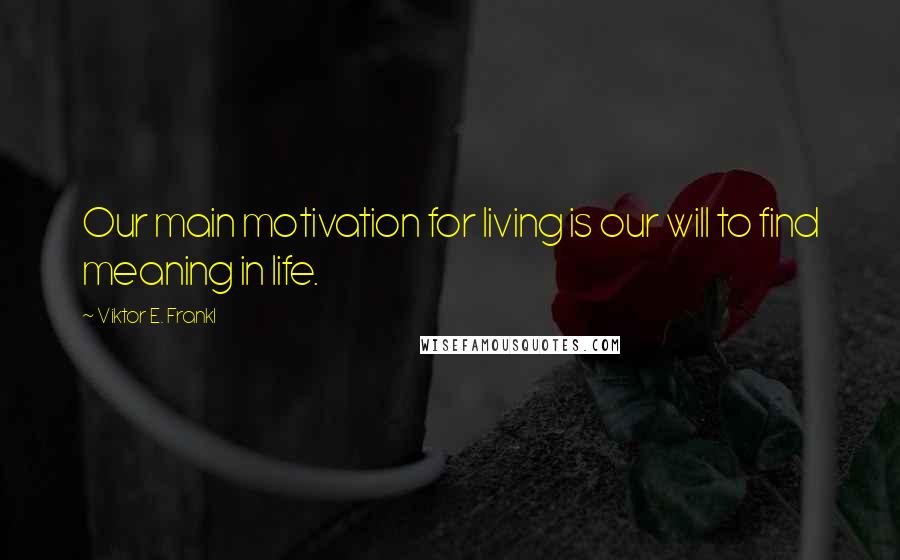 Viktor E. Frankl Quotes: Our main motivation for living is our will to find meaning in life.