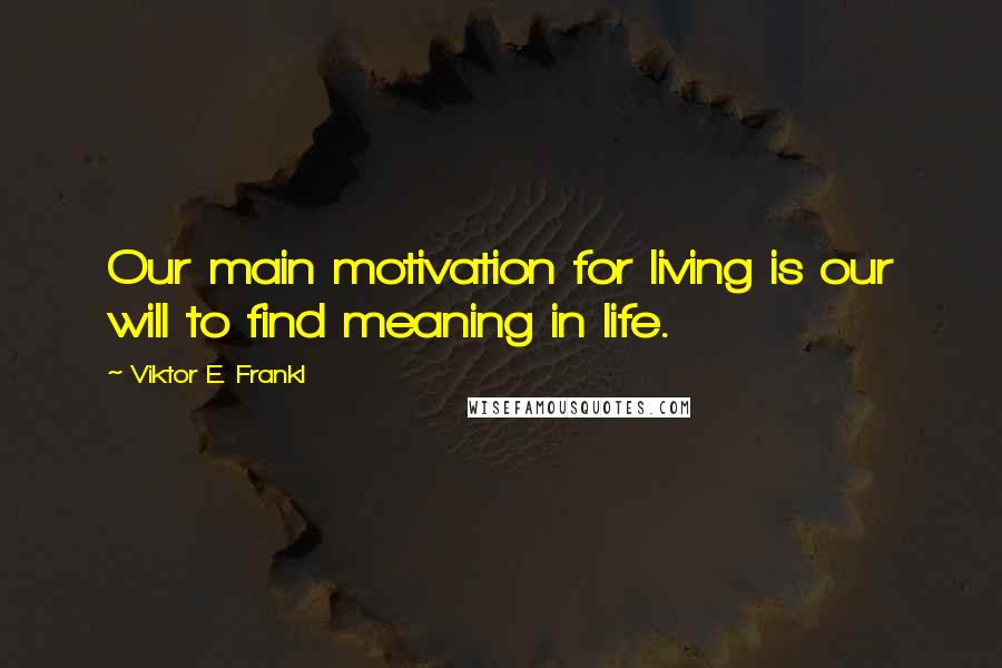 Viktor E. Frankl Quotes: Our main motivation for living is our will to find meaning in life.