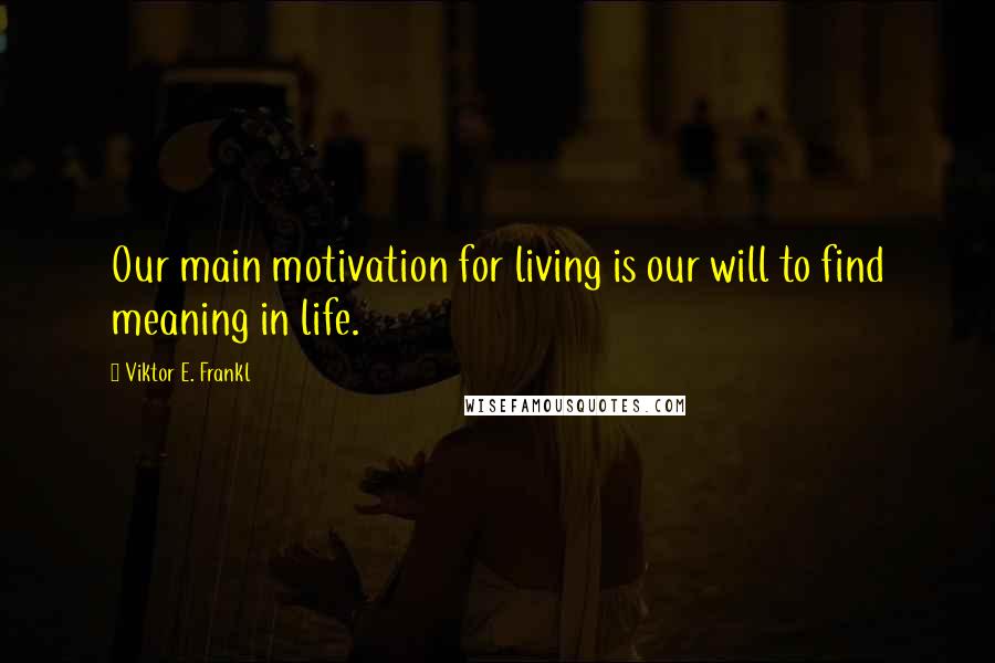 Viktor E. Frankl Quotes: Our main motivation for living is our will to find meaning in life.