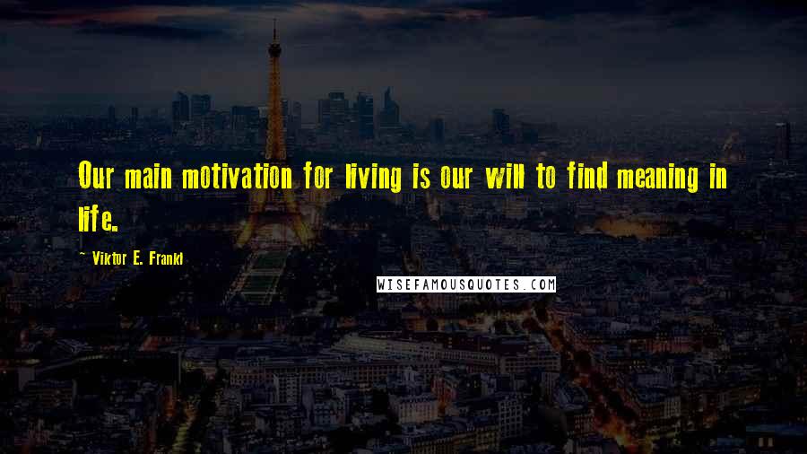 Viktor E. Frankl Quotes: Our main motivation for living is our will to find meaning in life.