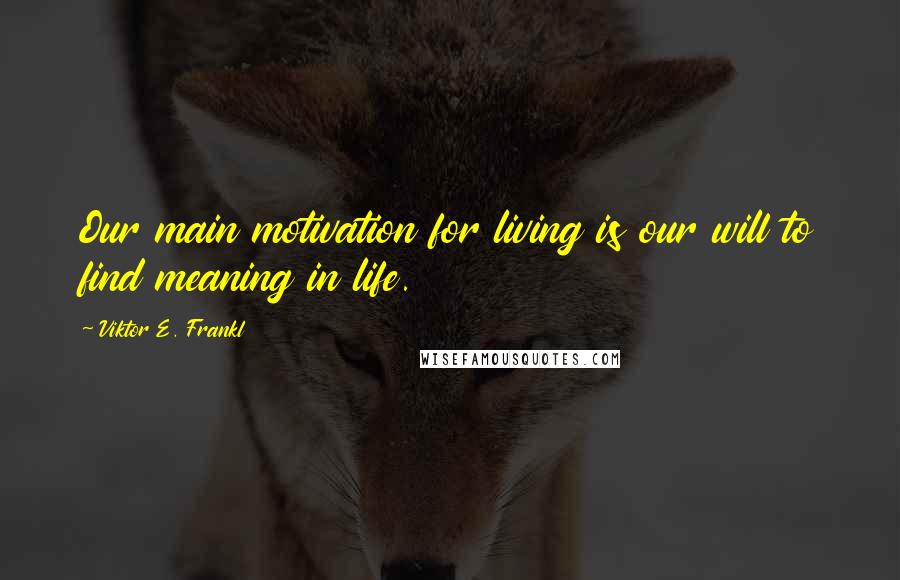 Viktor E. Frankl Quotes: Our main motivation for living is our will to find meaning in life.