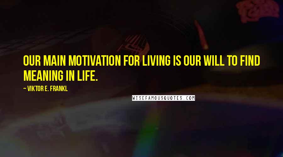 Viktor E. Frankl Quotes: Our main motivation for living is our will to find meaning in life.