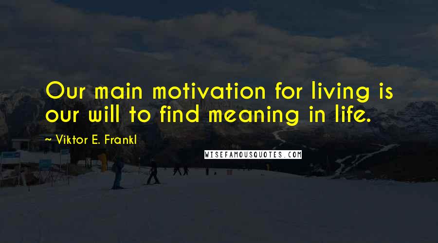 Viktor E. Frankl Quotes: Our main motivation for living is our will to find meaning in life.