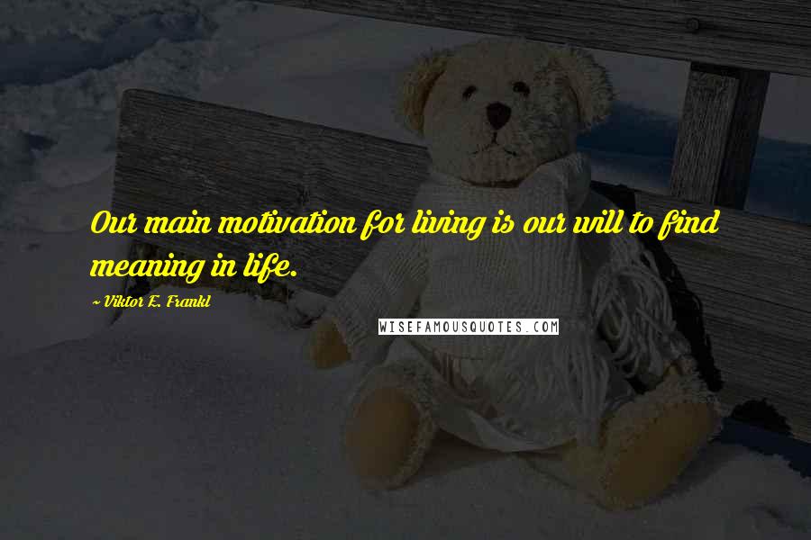 Viktor E. Frankl Quotes: Our main motivation for living is our will to find meaning in life.