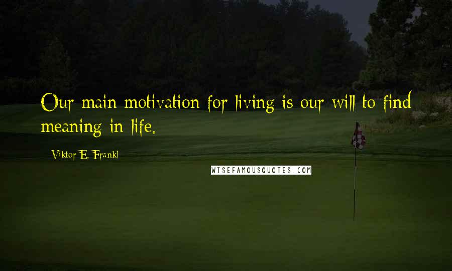 Viktor E. Frankl Quotes: Our main motivation for living is our will to find meaning in life.