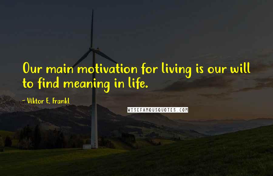 Viktor E. Frankl Quotes: Our main motivation for living is our will to find meaning in life.