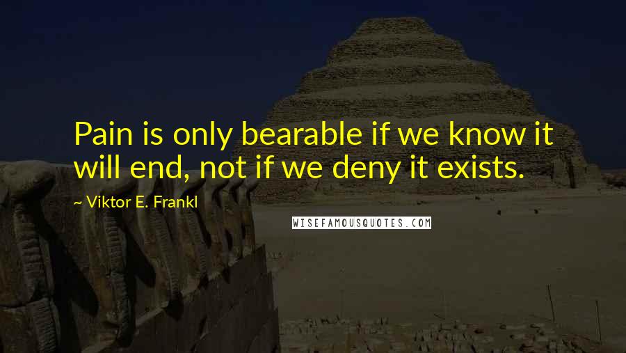 Viktor E. Frankl Quotes: Pain is only bearable if we know it will end, not if we deny it exists.