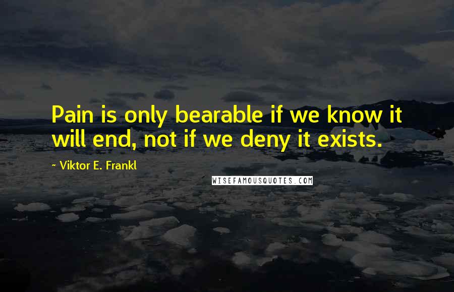 Viktor E. Frankl Quotes: Pain is only bearable if we know it will end, not if we deny it exists.
