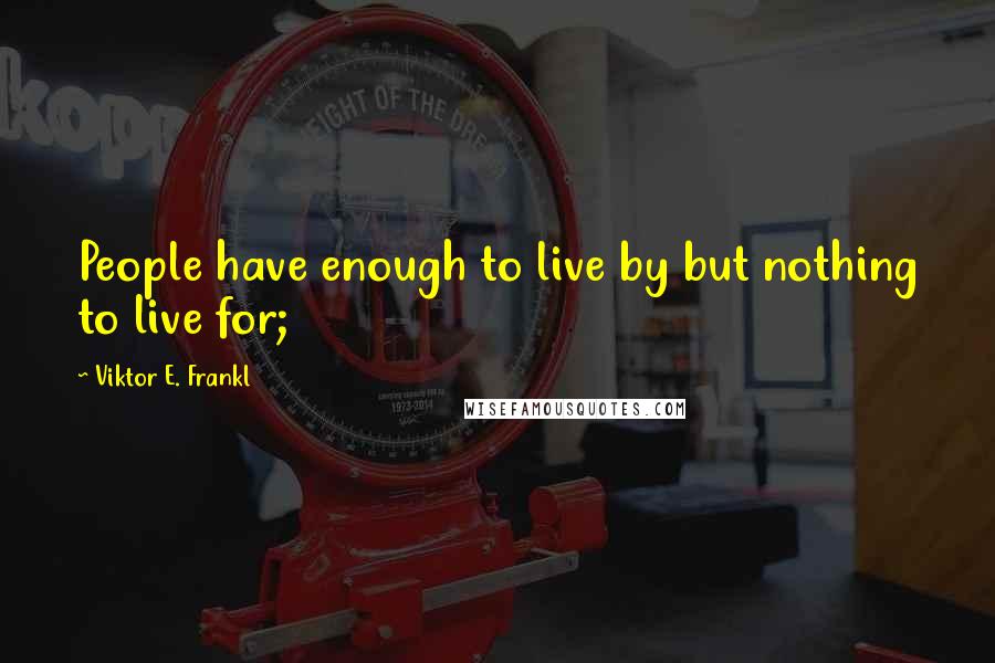 Viktor E. Frankl Quotes: People have enough to live by but nothing to live for;