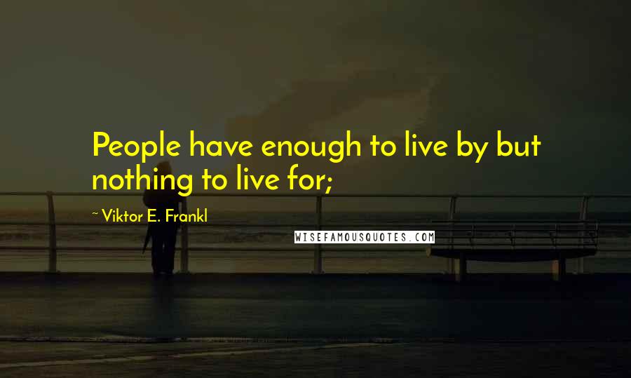 Viktor E. Frankl Quotes: People have enough to live by but nothing to live for;