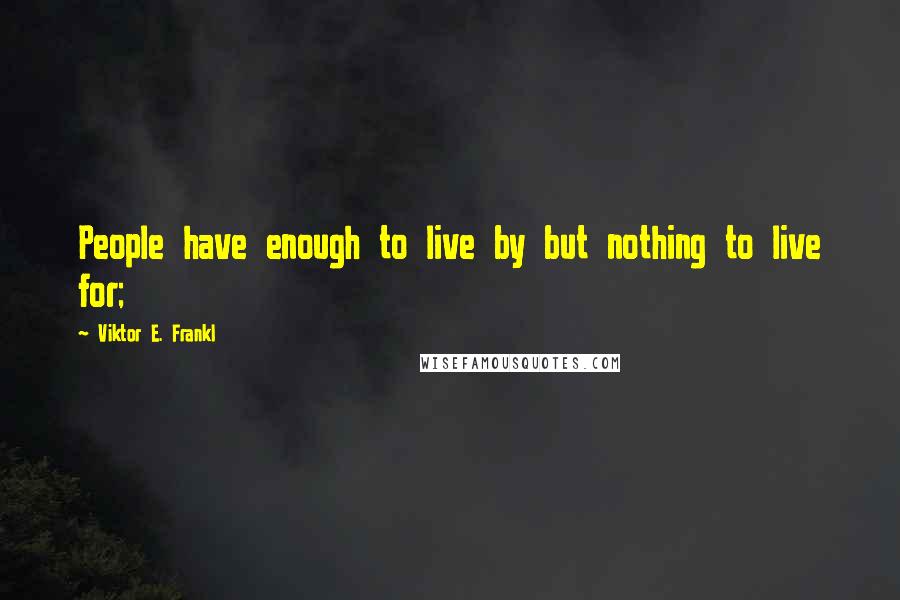 Viktor E. Frankl Quotes: People have enough to live by but nothing to live for;