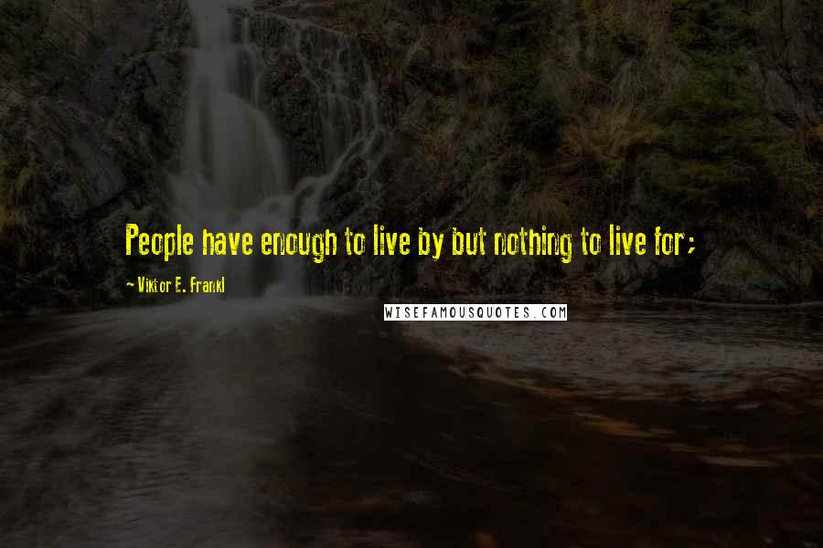 Viktor E. Frankl Quotes: People have enough to live by but nothing to live for;