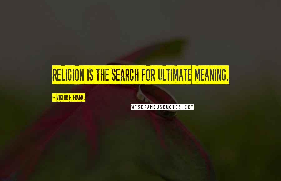 Viktor E. Frankl Quotes: Religion is the search for ultimate meaning.