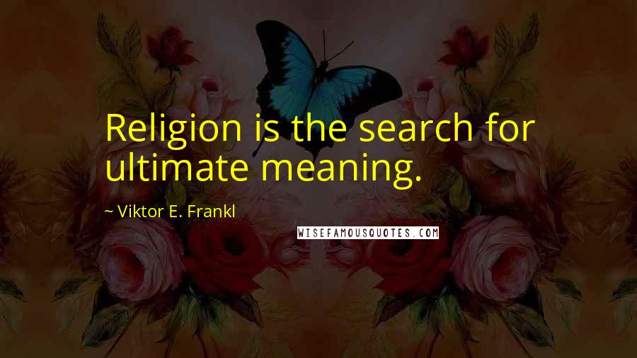 Viktor E. Frankl Quotes: Religion is the search for ultimate meaning.