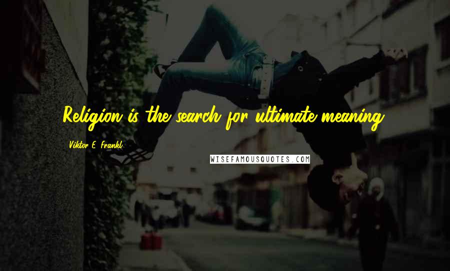 Viktor E. Frankl Quotes: Religion is the search for ultimate meaning.