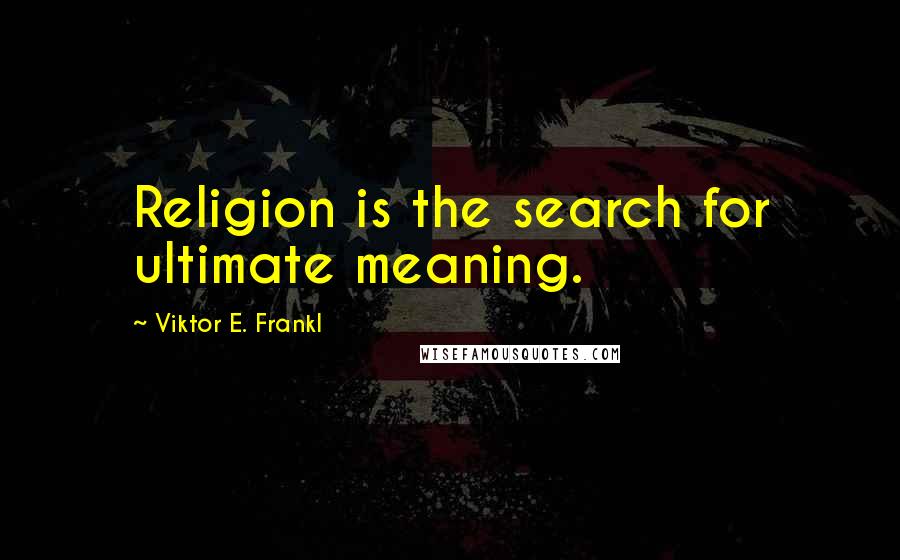 Viktor E. Frankl Quotes: Religion is the search for ultimate meaning.