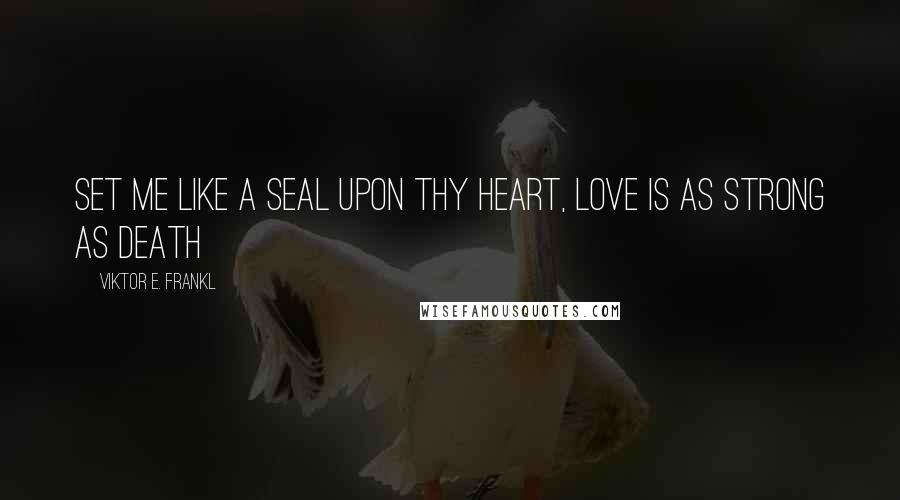 Viktor E. Frankl Quotes: Set me like a seal upon thy heart, love is as strong as death