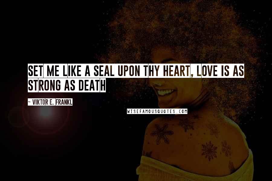 Viktor E. Frankl Quotes: Set me like a seal upon thy heart, love is as strong as death