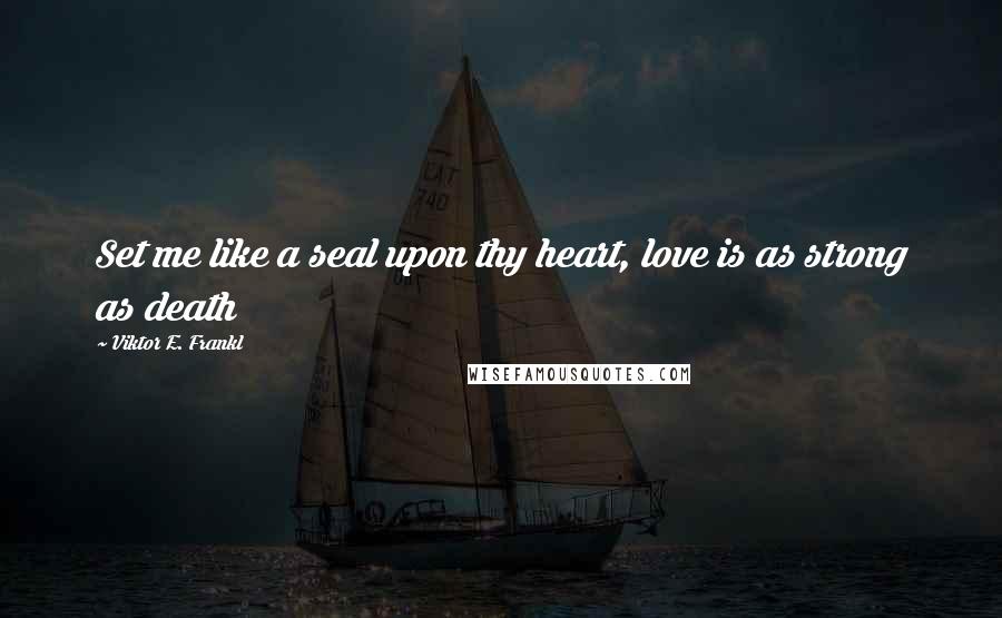 Viktor E. Frankl Quotes: Set me like a seal upon thy heart, love is as strong as death