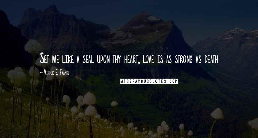 Viktor E. Frankl Quotes: Set me like a seal upon thy heart, love is as strong as death