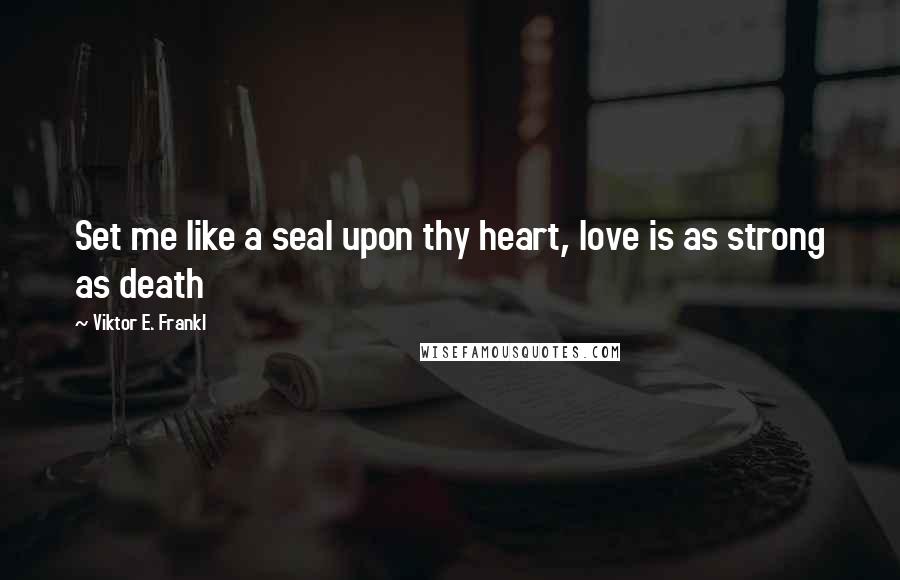 Viktor E. Frankl Quotes: Set me like a seal upon thy heart, love is as strong as death