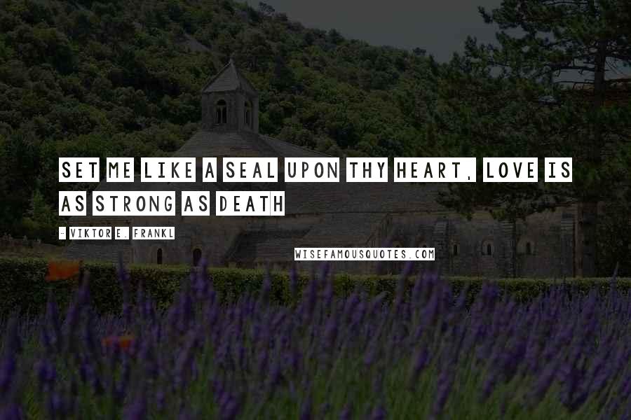 Viktor E. Frankl Quotes: Set me like a seal upon thy heart, love is as strong as death