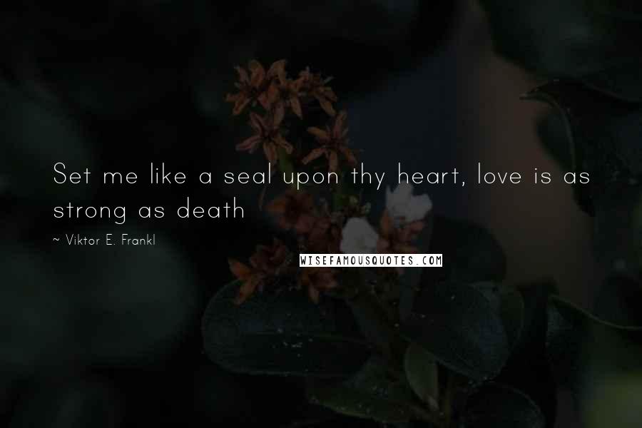 Viktor E. Frankl Quotes: Set me like a seal upon thy heart, love is as strong as death