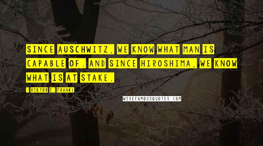 Viktor E. Frankl Quotes: Since Auschwitz, we know what man is capable of. And since Hiroshima, we know what is at stake.