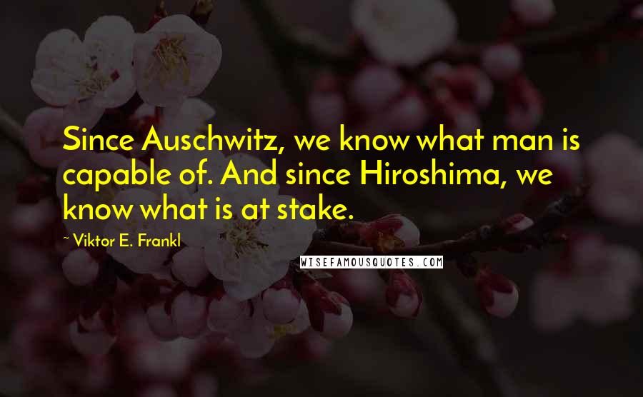 Viktor E. Frankl Quotes: Since Auschwitz, we know what man is capable of. And since Hiroshima, we know what is at stake.