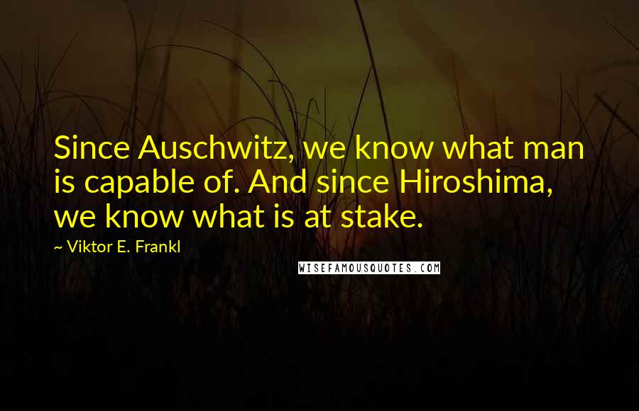 Viktor E. Frankl Quotes: Since Auschwitz, we know what man is capable of. And since Hiroshima, we know what is at stake.