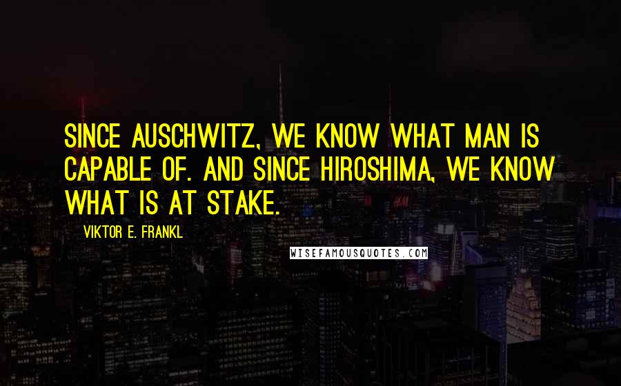 Viktor E. Frankl Quotes: Since Auschwitz, we know what man is capable of. And since Hiroshima, we know what is at stake.