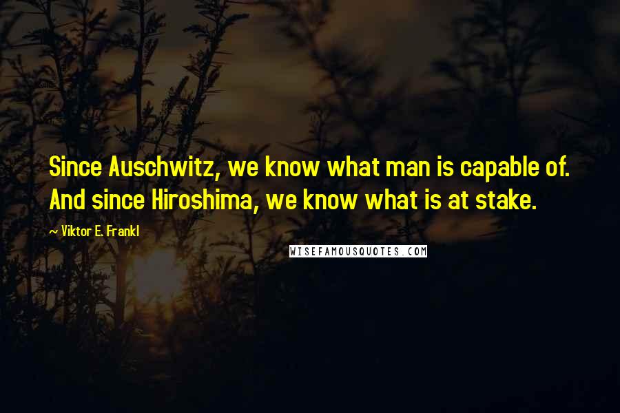 Viktor E. Frankl Quotes: Since Auschwitz, we know what man is capable of. And since Hiroshima, we know what is at stake.