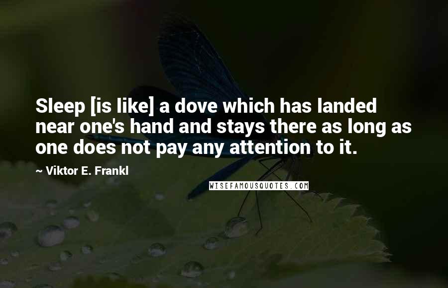 Viktor E. Frankl Quotes: Sleep [is like] a dove which has landed near one's hand and stays there as long as one does not pay any attention to it.