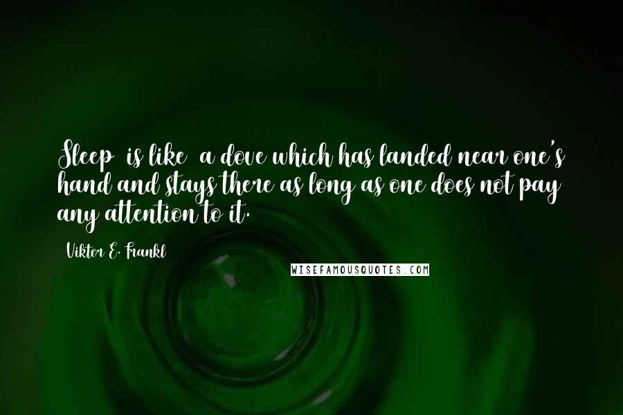 Viktor E. Frankl Quotes: Sleep [is like] a dove which has landed near one's hand and stays there as long as one does not pay any attention to it.