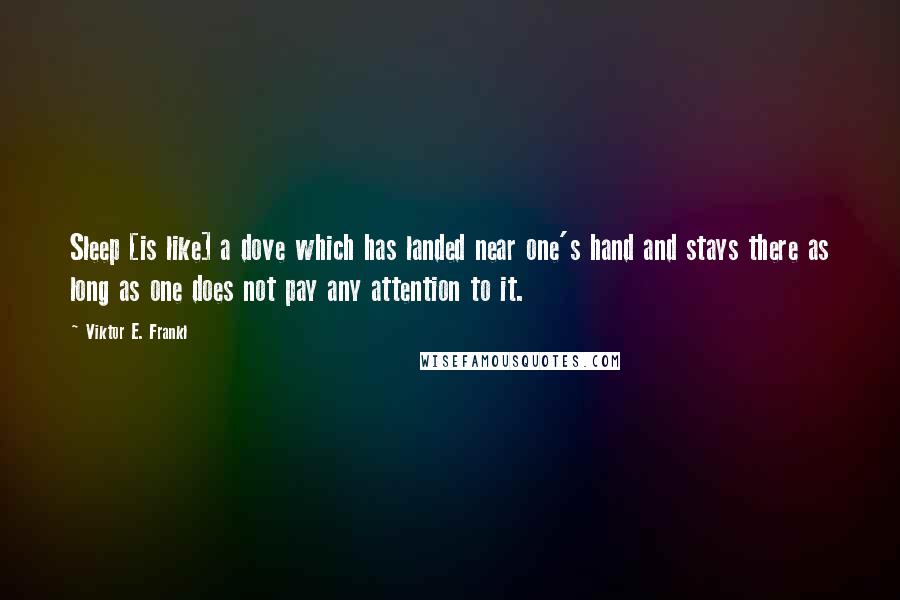 Viktor E. Frankl Quotes: Sleep [is like] a dove which has landed near one's hand and stays there as long as one does not pay any attention to it.