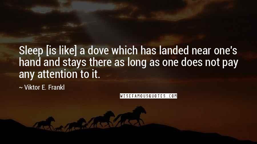 Viktor E. Frankl Quotes: Sleep [is like] a dove which has landed near one's hand and stays there as long as one does not pay any attention to it.