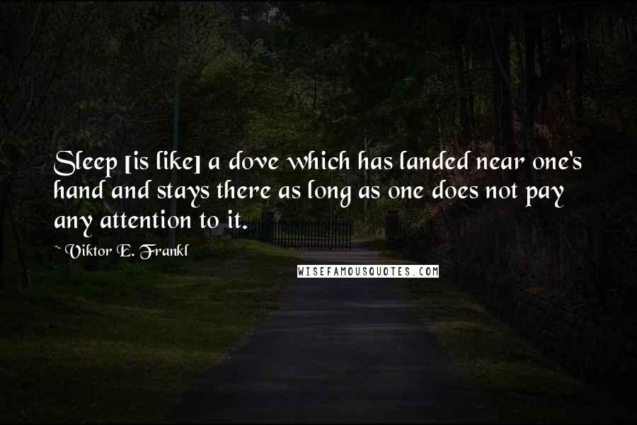 Viktor E. Frankl Quotes: Sleep [is like] a dove which has landed near one's hand and stays there as long as one does not pay any attention to it.