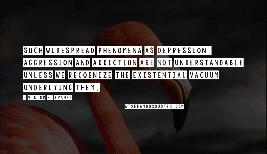 Viktor E. Frankl Quotes: Such widespread phenomena as depression, aggression and addiction are not understandable unless we recognize the existential vacuum underlying them.