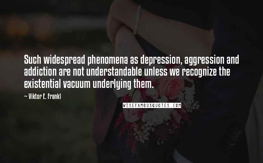 Viktor E. Frankl Quotes: Such widespread phenomena as depression, aggression and addiction are not understandable unless we recognize the existential vacuum underlying them.