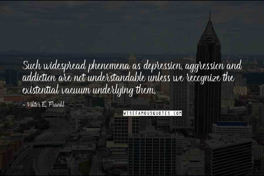 Viktor E. Frankl Quotes: Such widespread phenomena as depression, aggression and addiction are not understandable unless we recognize the existential vacuum underlying them.